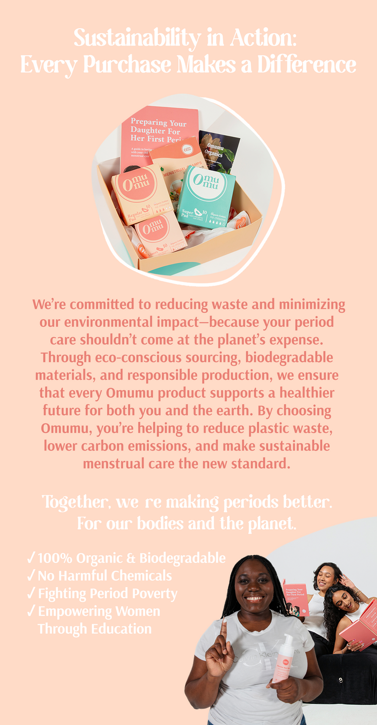Sustainability in Action: Omumu Organics: We’re committed to reducing waste and minimizing our environmental impact—because your period care shouldn’t come at the planet’s expense.

Through eco-conscious sourcing, biodegradable materials, and responsible production, we ensure that every Omumu product supports a healthier future for both you and the earth. By choosing Omumu, you’re helping to reduce plastic waste, lower carbon emissions, and make sustainable menstrual care the new standard.
